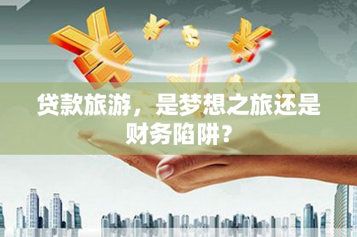 海端贷款旅游，是梦想之旅还是财务陷阱？