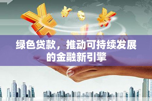 咸丰绿色贷款，推动可持续发展的金融新引擎