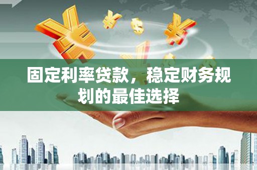 迁安固定利率贷款，稳定财务规划的最佳选择