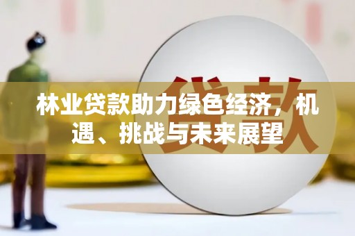 滁州林业贷款助力绿色经济，机遇、挑战与未来展望
