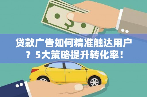 茂林贷款广告如何精准触达用户？5大策略提升转化率！