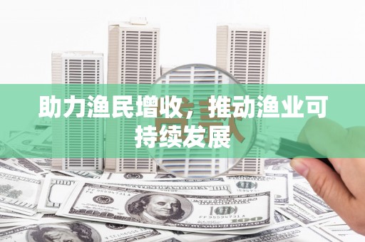 扶绥助力渔民增收，推动渔业可持续发展