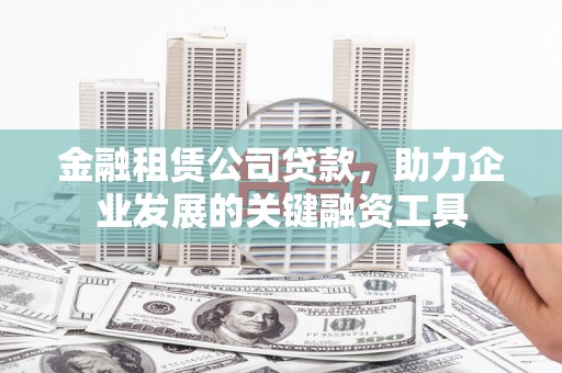 西市金融租赁公司贷款，助力企业发展的关键融资工具