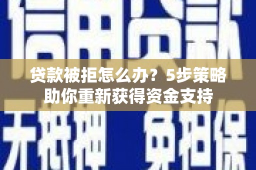 夏县贷款被拒怎么办？5步策略助你重新获得资金支持