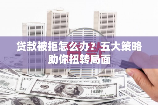 安居贷款被拒怎么办？五大策略助你扭转局面