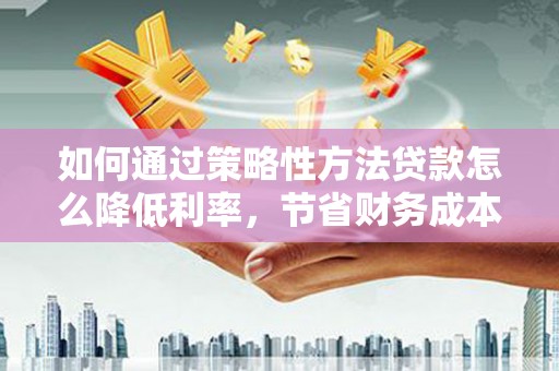 温岭如何通过策略性方法贷款怎么降低利率，节省财务成本