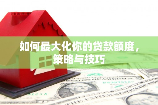 紫阳如何最大化你的贷款额度，策略与技巧