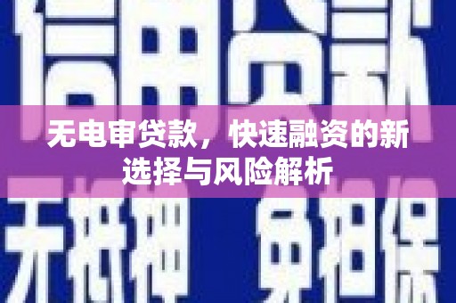 广灵无电审贷款，快速融资的新选择与风险解析
