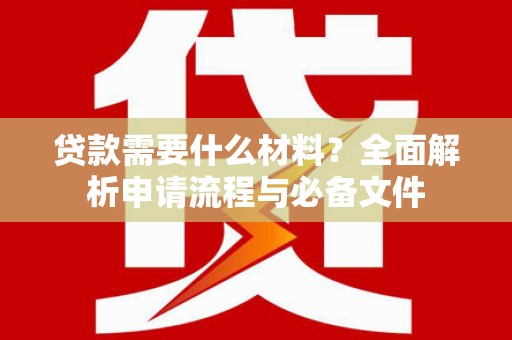 沙湾贷款需要什么材料？全面解析申请流程与必备文件