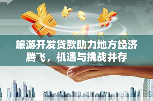 疏附旅游开发贷款助力地方经济腾飞，机遇与挑战并存