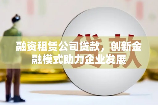 蓬江融资租赁公司贷款，创新金融模式助力企业发展
