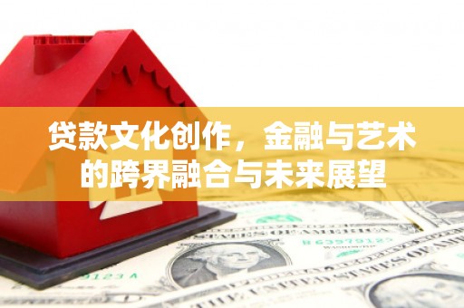疏附贷款文化创作，金融与艺术的跨界融合与未来展望