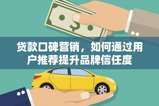 凤阳贷款口碑营销，如何通过用户推荐提升品牌信任度