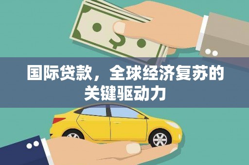 西华国际贷款，全球经济复苏的关键驱动力