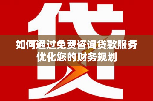大武如何通过免费咨询贷款服务优化您的财务规划