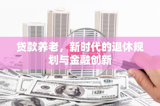安康贷款养老，新时代的退休规划与金融创新