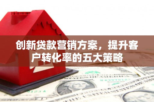 灵台创新贷款营销方案，提升客户转化率的五大策略