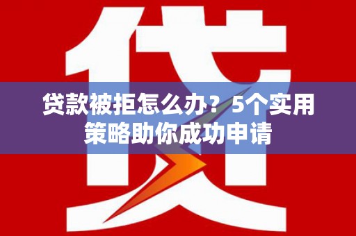 桐乡贷款被拒怎么办？5个实用策略助你成功申请