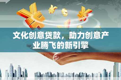 陵城文化创意贷款，助力创意产业腾飞的新引擎