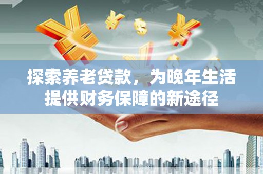 唐县探索养老贷款，为晚年生活提供财务保障的新途径
