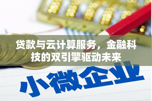井陉矿区贷款与云计算服务，金融科技的双引擎驱动未来