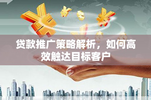 昌图贷款推广策略解析，如何高效触达目标客户
