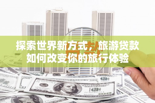 郫县探索世界新方式，旅游贷款如何改变你的旅行体验