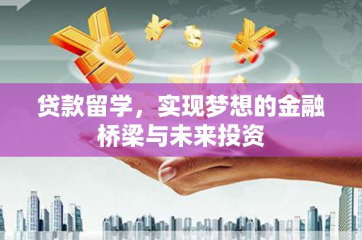 安庆贷款留学，实现梦想的金融桥梁与未来投资