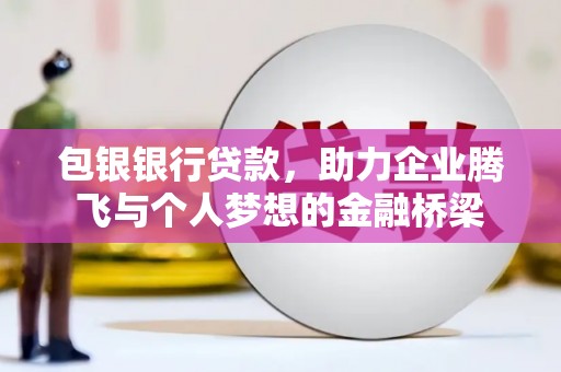 梁山包银银行贷款，助力企业腾飞与个人梦想的金融桥梁