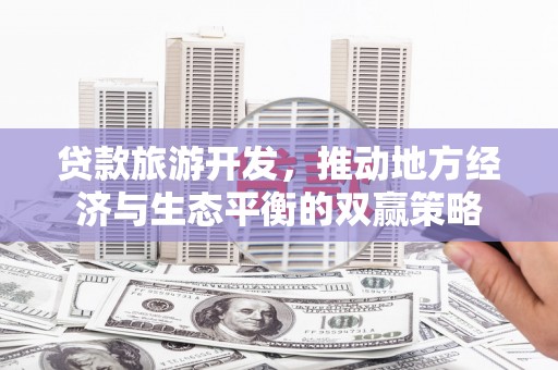 广水贷款旅游开发，推动地方经济与生态平衡的双赢策略