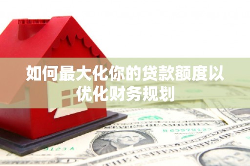 鼓楼如何最大化你的贷款额度以优化财务规划