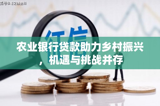 安仁农业银行贷款助力乡村振兴，机遇与挑战并存