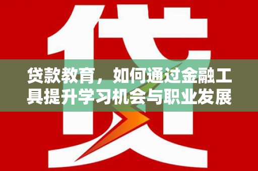 分宜贷款教育，如何通过金融工具提升学习机会与职业发展