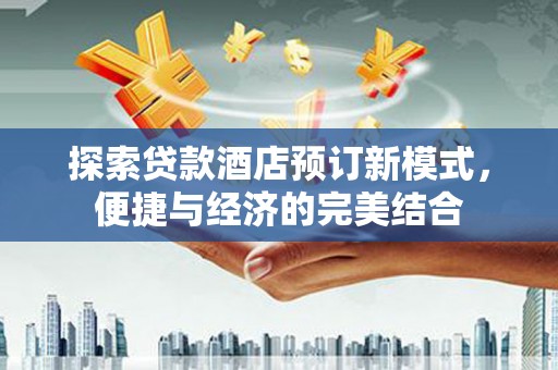国姓探索贷款酒店预订新模式，便捷与经济的完美结合