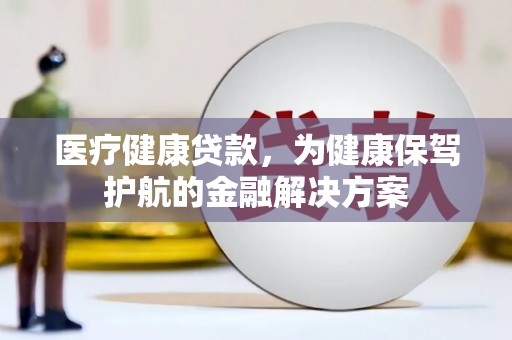 弥陀医疗健康贷款，为健康保驾护航的金融解决方案