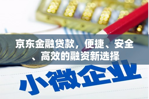 洮南京东金融贷款，便捷、安全、高效的融资新选择